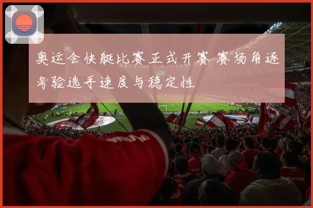 奥运会快艇比赛正式开赛 赛场角逐考验选手速度与稳定性