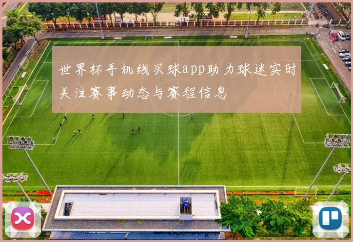 世界杯手机线买球app助力球迷实时关注赛事动态与赛程信息