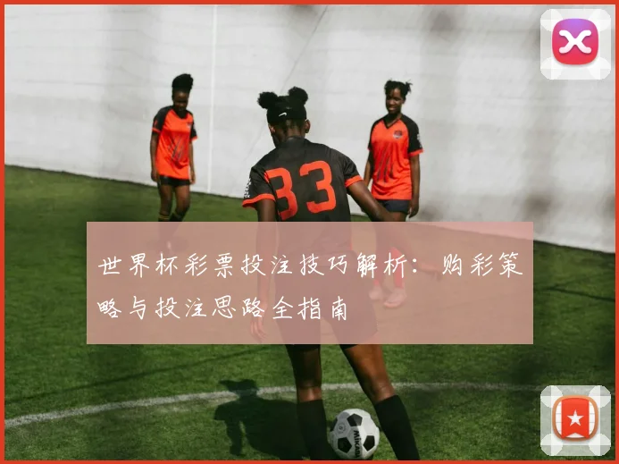 世界杯彩票投注技巧解析：购彩策略与投注思路全指南