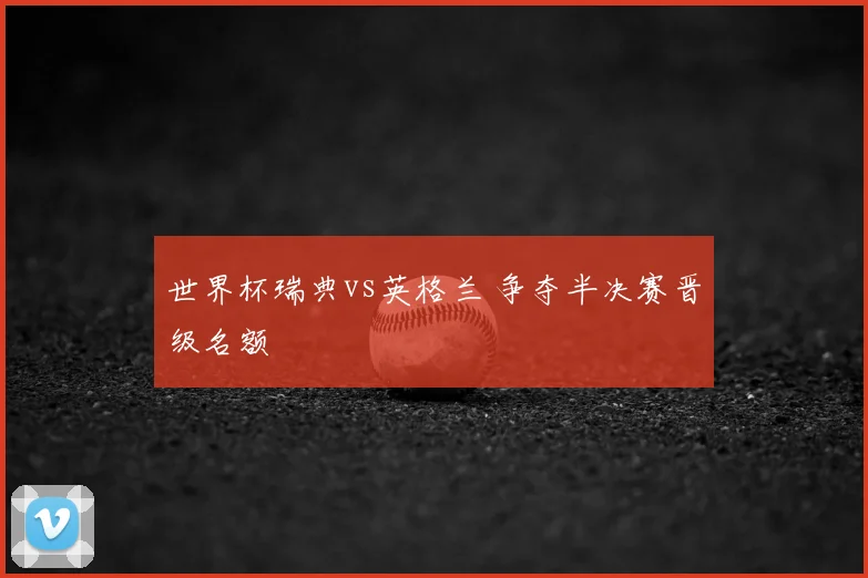 世界杯瑞典vs英格兰 争夺半决赛晋级名额