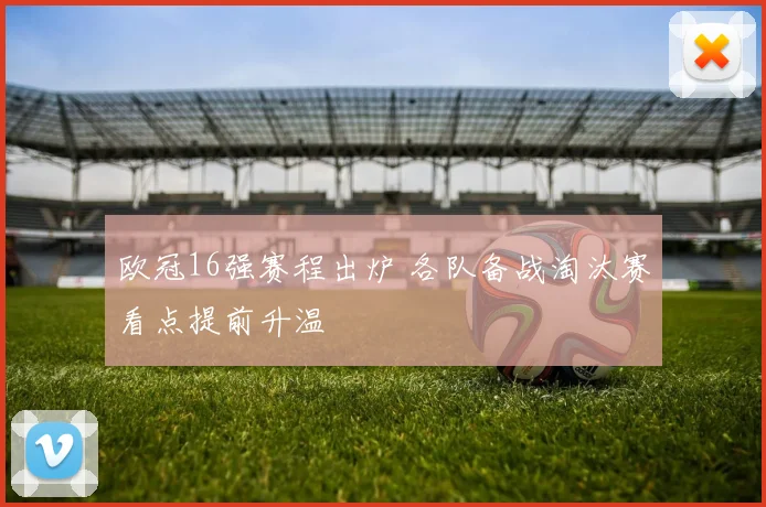 欧冠16强赛程出炉 各队备战淘汰赛看点提前升温