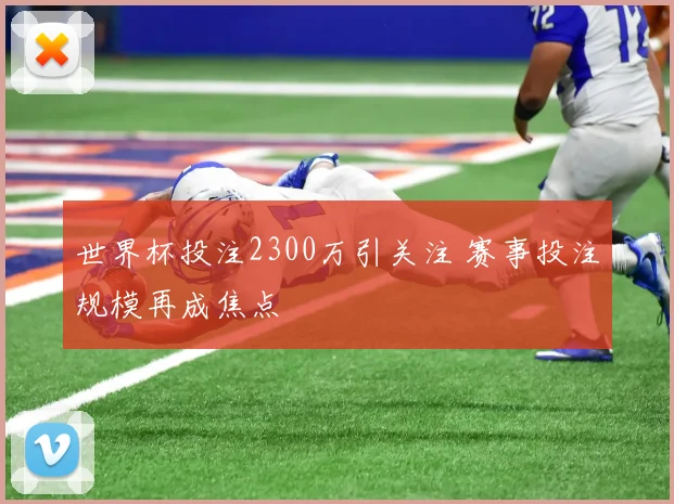 世界杯投注2300万引关注 赛事投注规模再成焦点