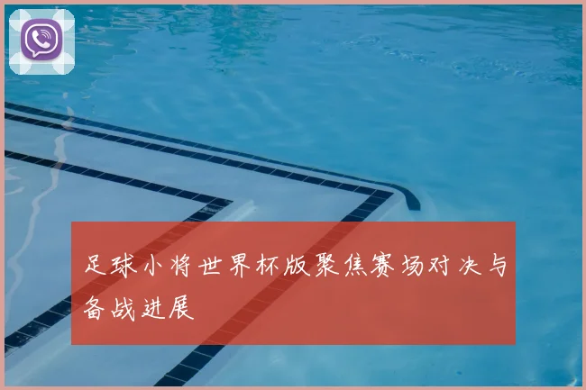 足球小将世界杯版聚焦赛场对决与备战进展
