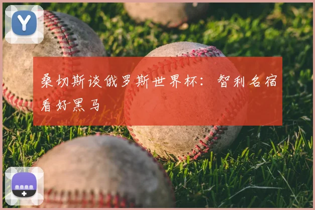桑切斯谈俄罗斯世界杯：智利名宿看好黑马