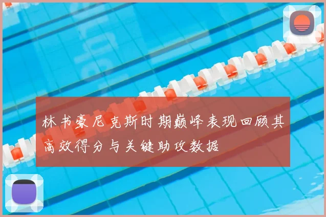 林书豪尼克斯时期巅峰表现回顾其高效得分与关键助攻数据