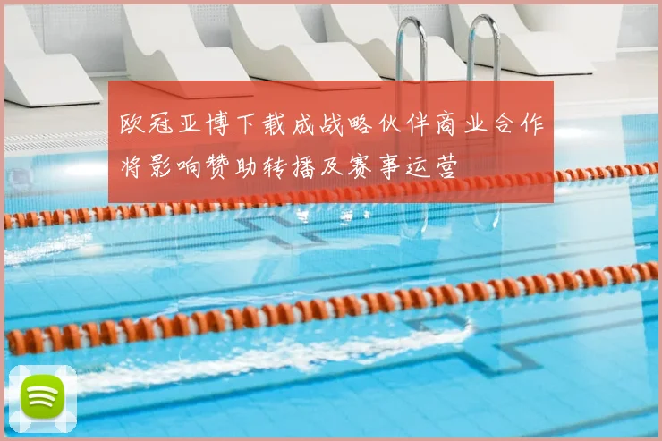 欧冠亚博下载成战略伙伴商业合作将影响赞助转播及赛事运营