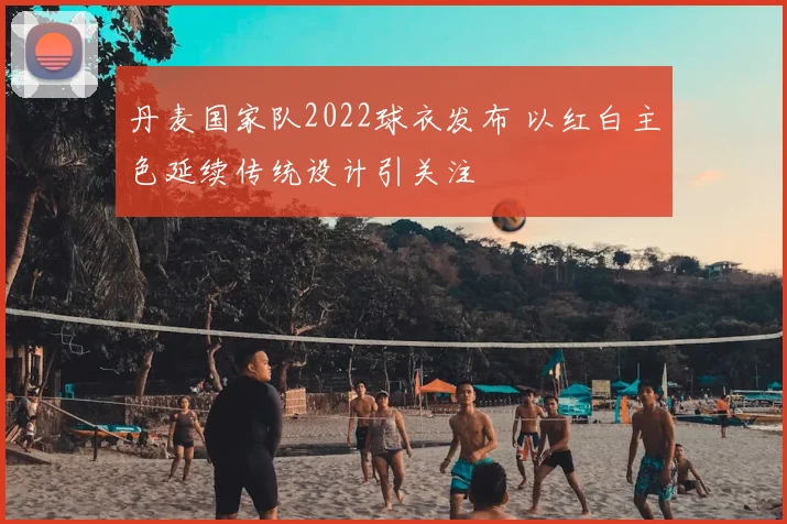 丹麦国家队2022球衣发布 以红白主色延续传统设计引关注