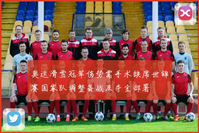奥运滑雪冠军伤势需手术缺席世锦赛国家队调整备战及夺金部署