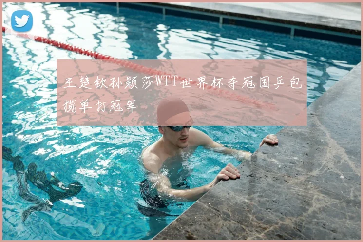 王楚钦孙颖莎WTT世界杯夺冠国乒包揽单打冠军