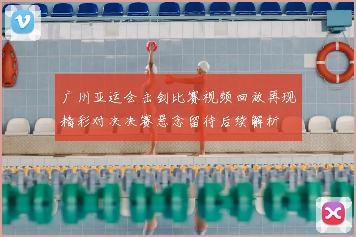 广州亚运会击剑比赛视频回放再现精彩对决决赛悬念留待后续解析