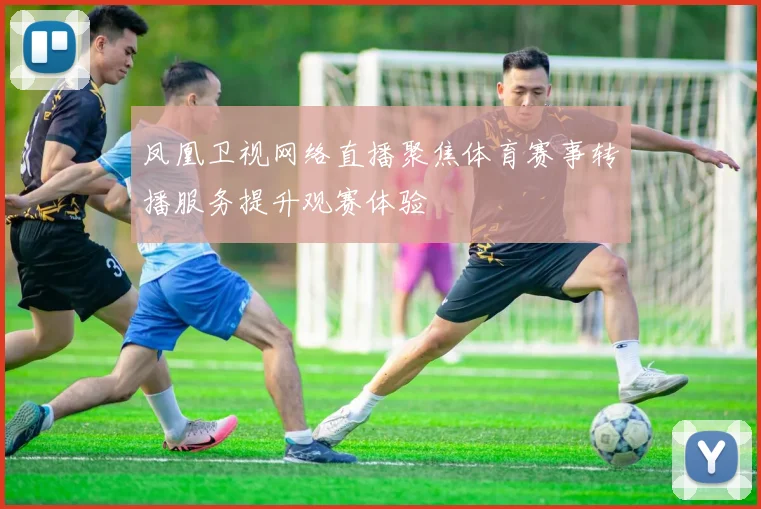 凤凰卫视网络直播聚焦体育赛事转播服务提升观赛体验