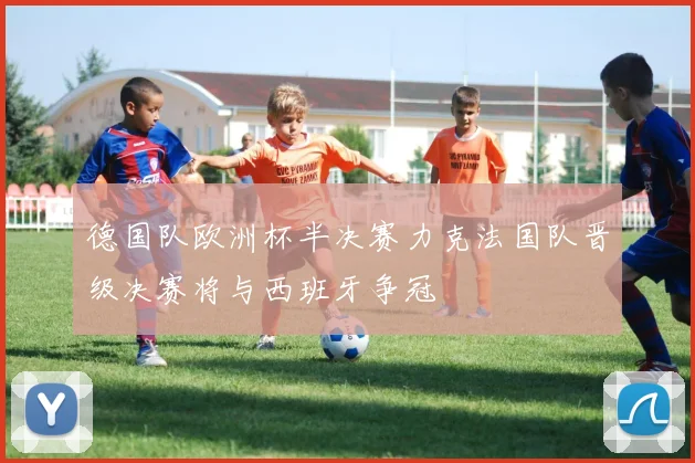 德国队欧洲杯半决赛力克法国队晋级决赛将与西班牙争冠