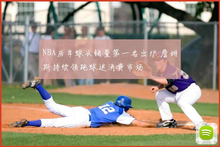 NBA历年球衣销量第一名出炉 詹姆斯持续领跑球迷消费市场