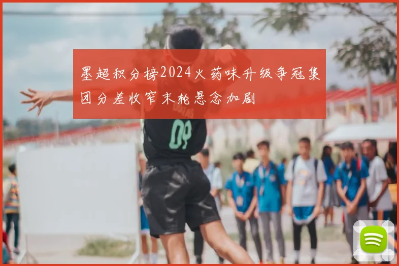 墨超积分榜2024火药味升级争冠集团分差收窄末轮悬念加剧