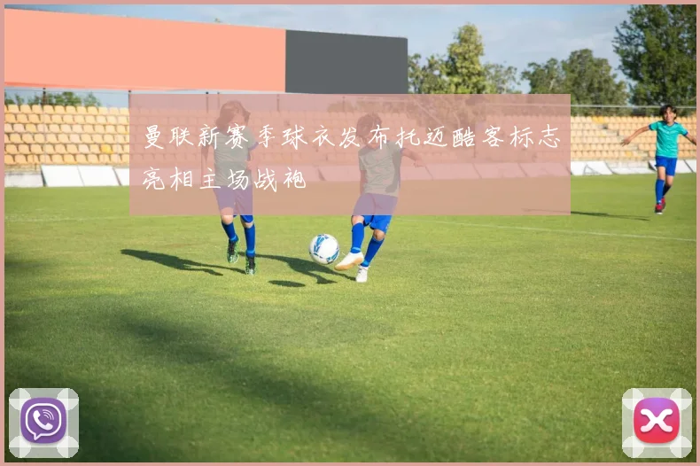 曼联新赛季球衣发布托迈酷客标志亮相主场战袍