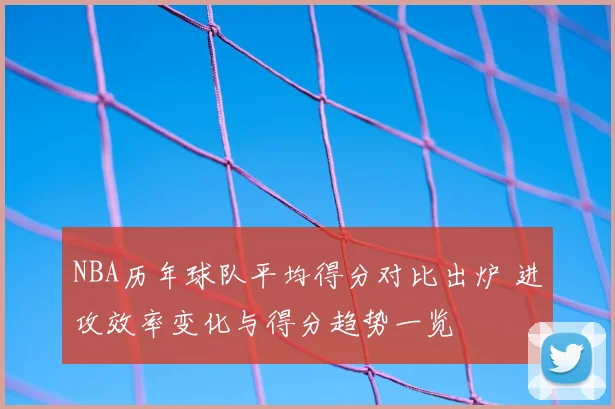 NBA历年球队平均得分对比出炉 进攻效率变化与得分趋势一览