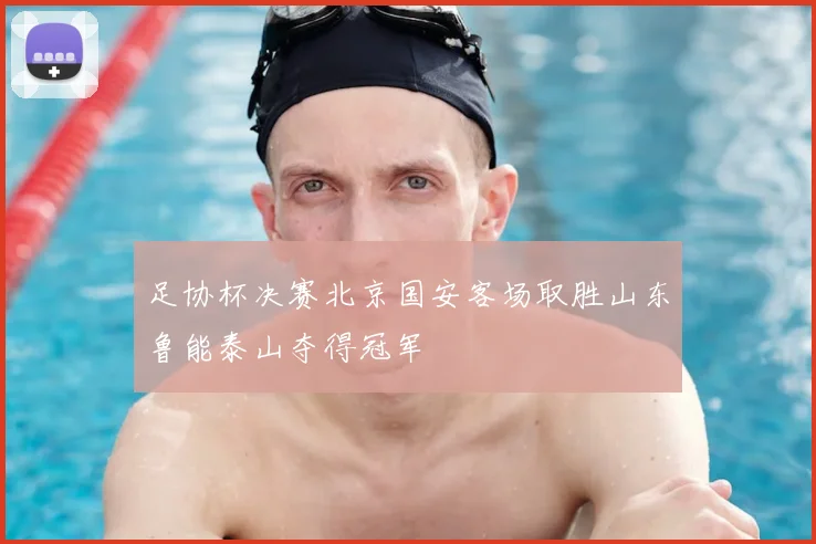 足协杯决赛北京国安客场取胜山东鲁能泰山夺得冠军
