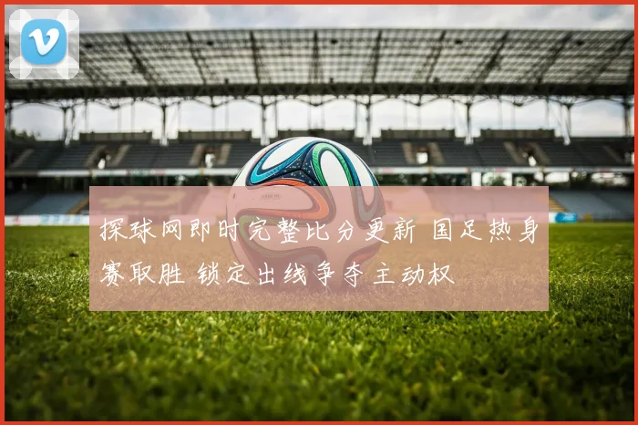 探球网即时完整比分更新 国足热身赛取胜 锁定出线争夺主动权