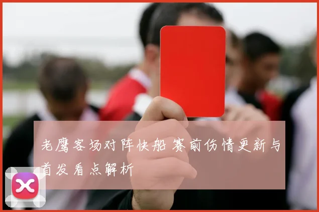 老鹰客场对阵快船 赛前伤情更新与首发看点解析