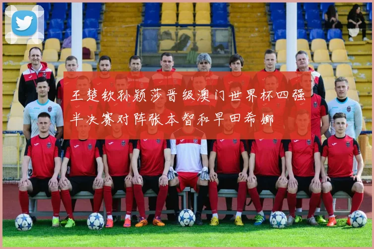 王楚钦孙颖莎晋级澳门世界杯四强半决赛对阵张本智和早田希娜