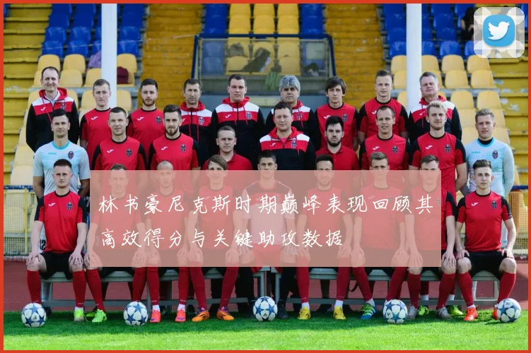 林书豪尼克斯时期巅峰表现回顾其高效得分与关键助攻数据