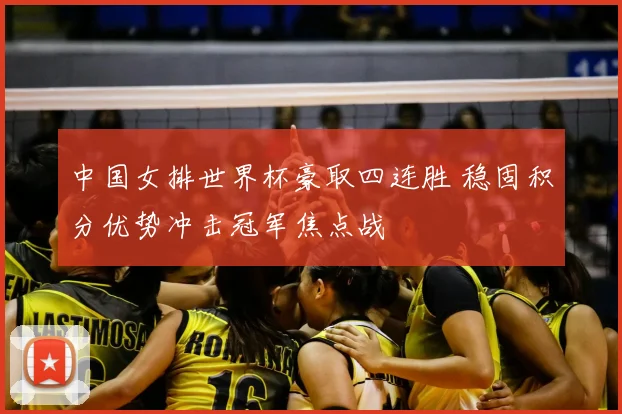 中国女排世界杯豪取四连胜 稳固积分优势冲击冠军焦点战