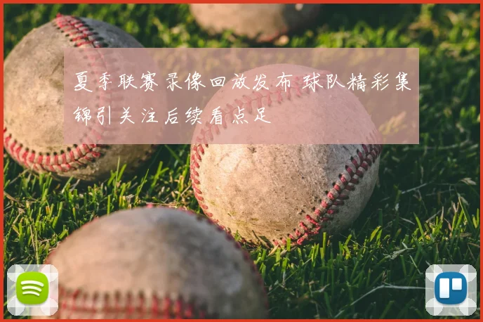 夏季联赛录像回放发布 球队精彩集锦引关注后续看点足
