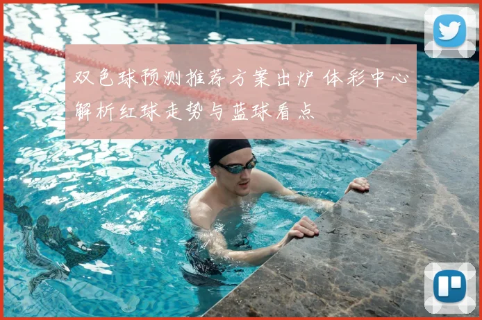 双色球预测推荐方案出炉 体彩中心解析红球走势与蓝球看点