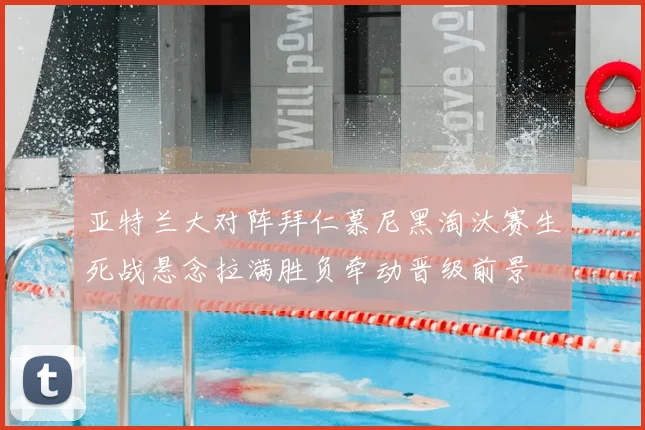 亚特兰大对阵拜仁慕尼黑淘汰赛生死战悬念拉满胜负牵动晋级前景