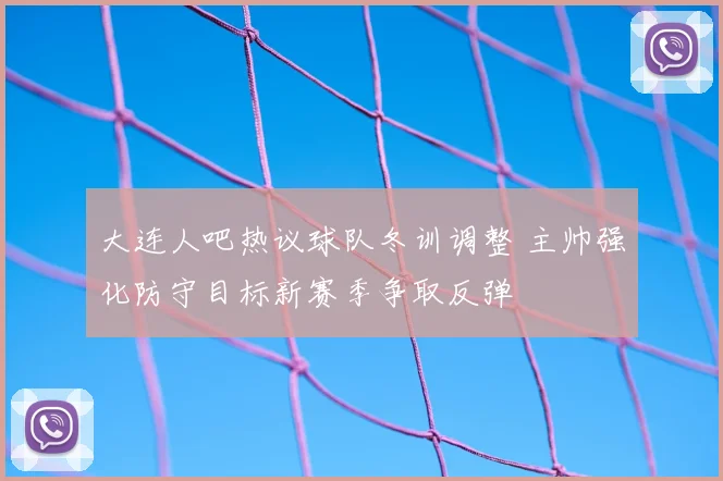 大连人吧热议球队冬训调整 主帅强化防守目标新赛季争取反弹