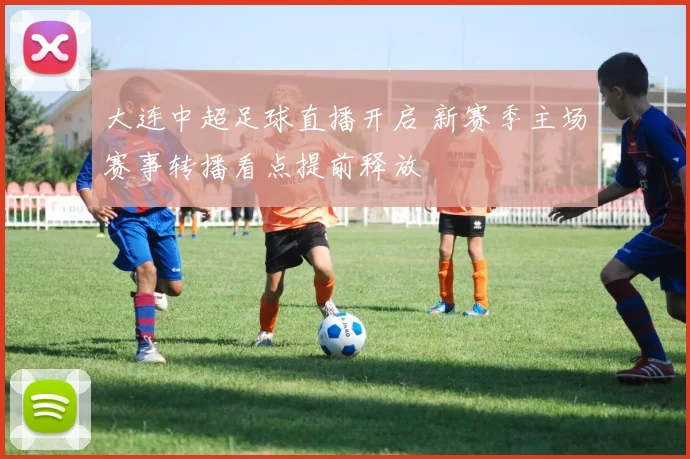 大连中超足球直播开启 新赛季主场赛事转播看点提前释放