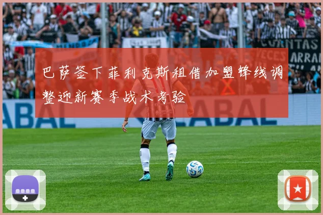 巴萨签下菲利克斯租借加盟锋线调整迎新赛季战术考验