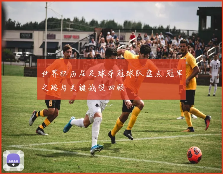 世界杯历届足球夺冠球队盘点 冠军之路与关键战役回顾