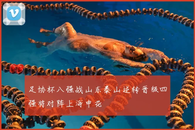 足协杯八强战山东泰山逆转晋级四强将对阵上海申花