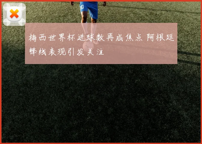 梅西世界杯进球数再成焦点 阿根廷锋线表现引发关注