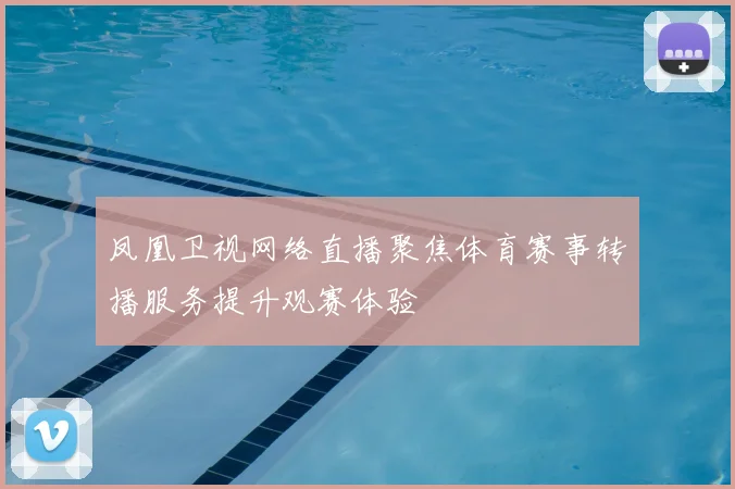 凤凰卫视网络直播聚焦体育赛事转播服务提升观赛体验