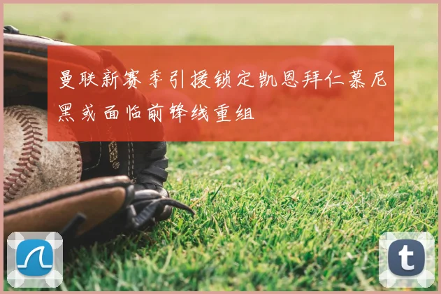 曼联新赛季引援锁定凯恩拜仁慕尼黑或面临前锋线重组