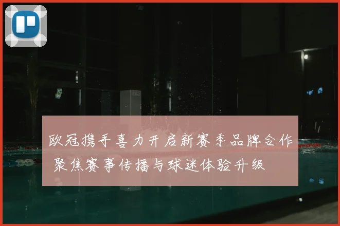 欧冠携手喜力开启新赛季品牌合作 聚焦赛事传播与球迷体验升级