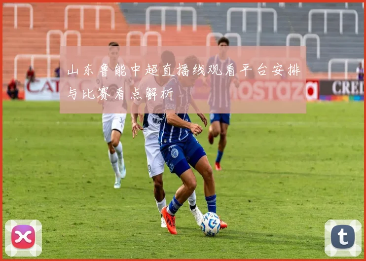山东鲁能中超直播线观看平台安排与比赛看点解析