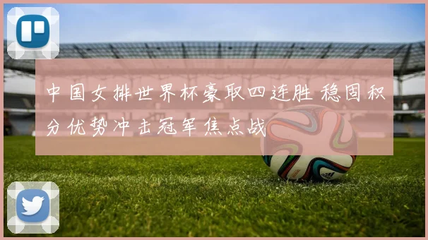 中国女排世界杯豪取四连胜 稳固积分优势冲击冠军焦点战