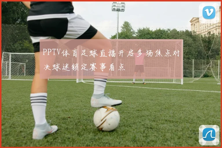 PPTV体育足球直播开启多场焦点对决球迷锁定赛事看点