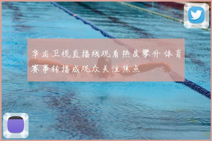 华龙卫视直播线观看热度攀升 体育赛事转播成观众关注焦点