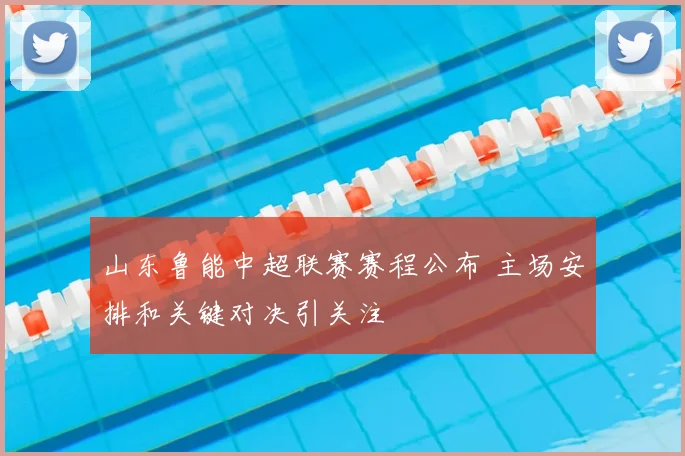山东鲁能中超联赛赛程公布 主场安排和关键对决引关注