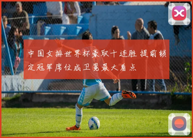 中国女排世界杯豪取十连胜 提前锁定冠军席位成卫冕最大看点