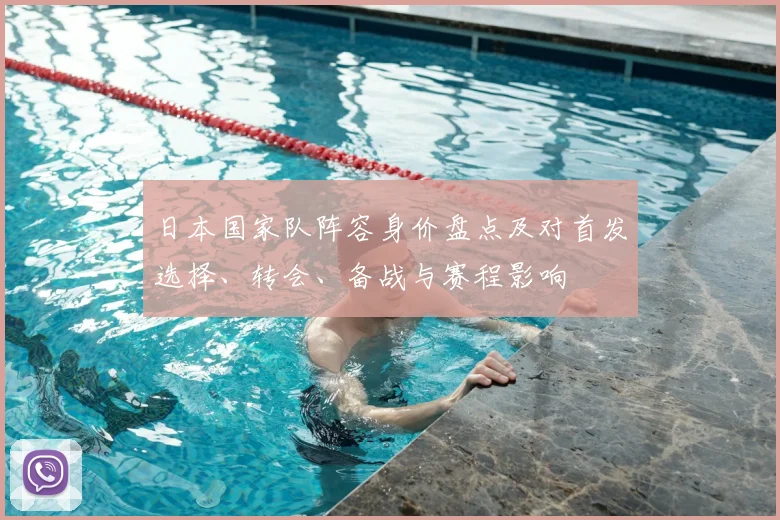 日本国家队阵容身价盘点及对首发选择、转会、备战与赛程影响