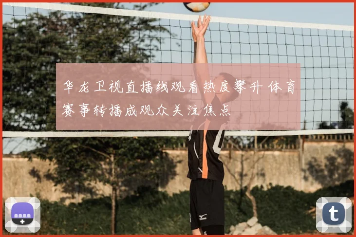 华龙卫视直播线观看热度攀升 体育赛事转播成观众关注焦点
