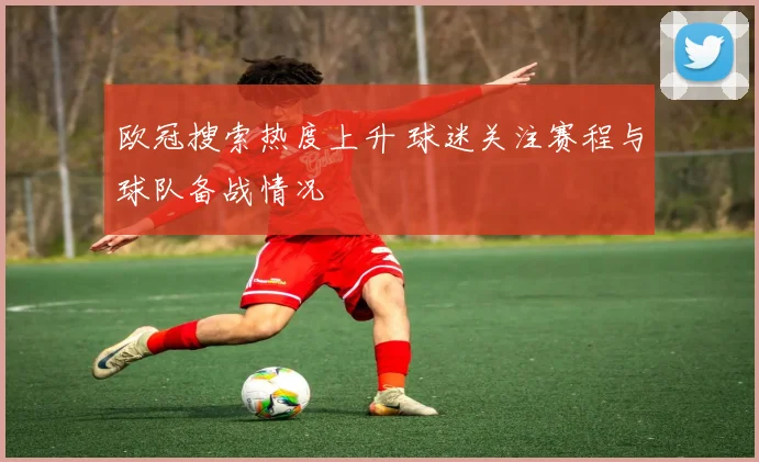 欧冠搜索热度上升 球迷关注赛程与球队备战情况