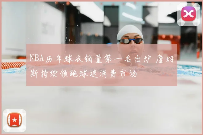 NBA历年球衣销量第一名出炉 詹姆斯持续领跑球迷消费市场