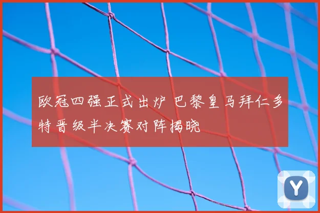 欧冠四强正式出炉 巴黎皇马拜仁多特晋级半决赛对阵揭晓