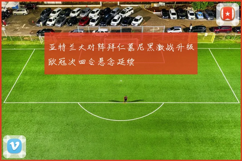 亚特兰大对阵拜仁慕尼黑激战升级欧冠次回合悬念延续